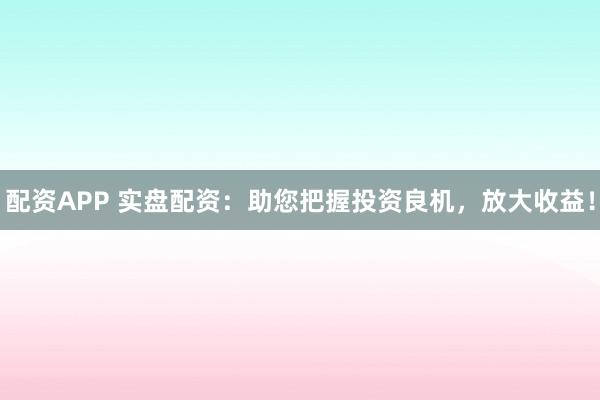 配资APP 实盘配资：助您把握投资良机，放大收益！