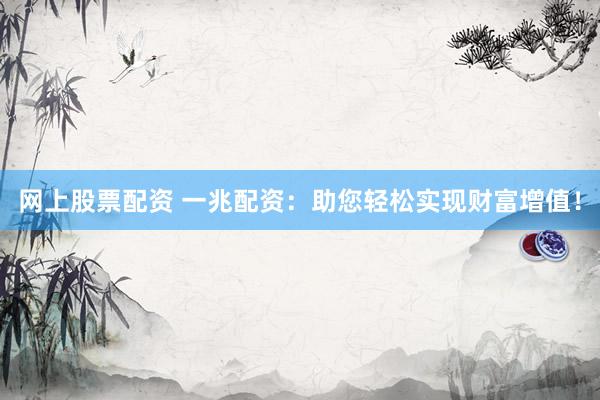 网上股票配资 一兆配资：助您轻松实现财富增值！