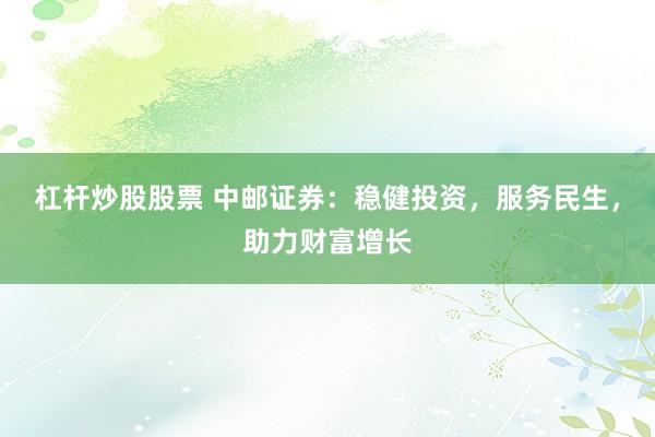 杠杆炒股股票 中邮证券：稳健投资，服务民生，助力财富增长