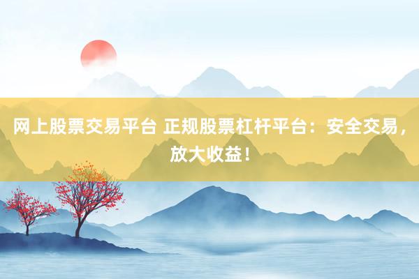 网上股票交易平台 正规股票杠杆平台：安全交易，放大收益！
