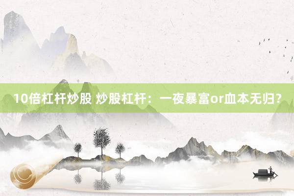 10倍杠杆炒股 炒股杠杆：一夜暴富or血本无归？