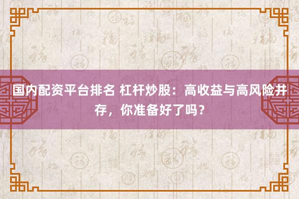 国内配资平台排名 杠杆炒股：高收益与高风险并存，你准备好了吗？
