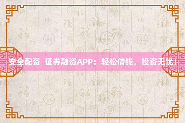 安全配资  证券融资APP：轻松借钱，投资无忧！