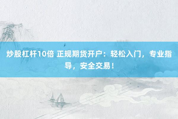 炒股杠杆10倍 正规期货开户：轻松入门，专业指导，安全交易！