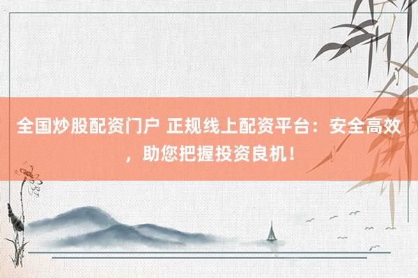 全国炒股配资门户 正规线上配资平台：安全高效，助您把握投资良机！