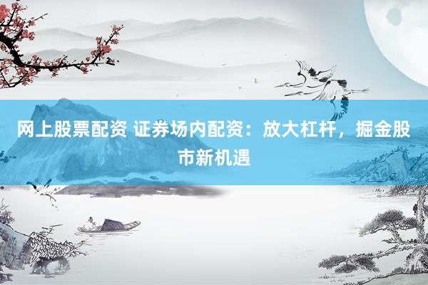 网上股票配资 证券场内配资：放大杠杆，掘金股市新机遇