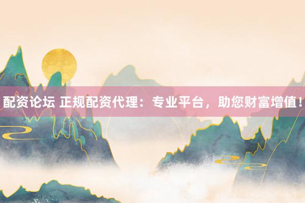 配资论坛 正规配资代理：专业平台，助您财富增值！