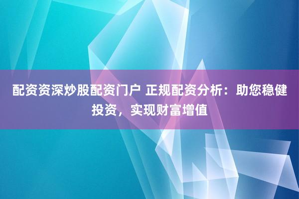配资资深炒股配资门户 正规配资分析：助您稳健投资，实现财富增值