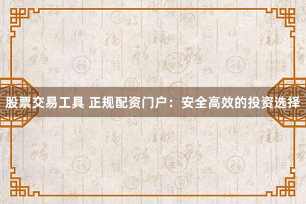 股票交易工具 正规配资门户：安全高效的投资选择