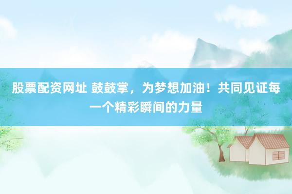 股票配资网址 鼓鼓掌，为梦想加油！共同见证每一个精彩瞬间的力量