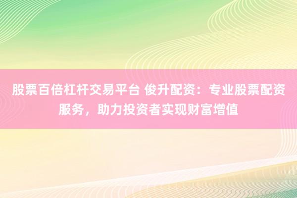 股票百倍杠杆交易平台 俊升配资：专业股票配资服务，助力投资者实现财富增值