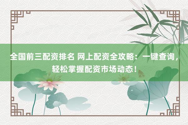 全国前三配资排名 网上配资全攻略：一键查询，轻松掌握配资市场动态！