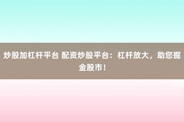 炒股加杠杆平台 配资炒股平台：杠杆放大，助您掘金股市！