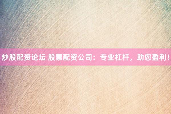 炒股配资论坛 股票配资公司：专业杠杆，助您盈利！