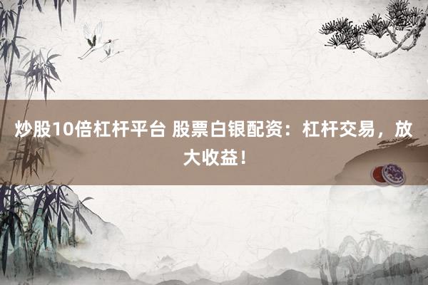 炒股10倍杠杆平台 股票白银配资：杠杆交易，放大收益！