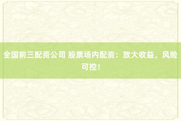 全国前三配资公司 股票场内配资：放大收益，风险可控！