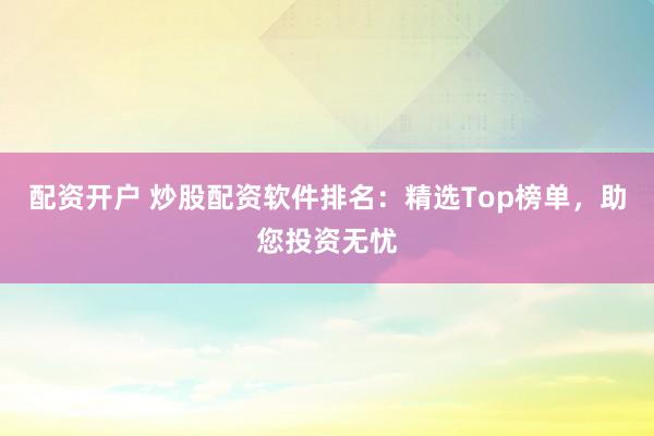 配资开户 炒股配资软件排名：精选Top榜单，助您投资无忧