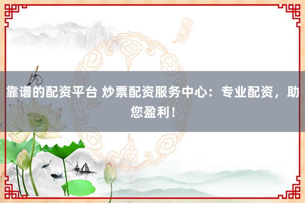 靠谱的配资平台 炒票配资服务中心：专业配资，助您盈利！