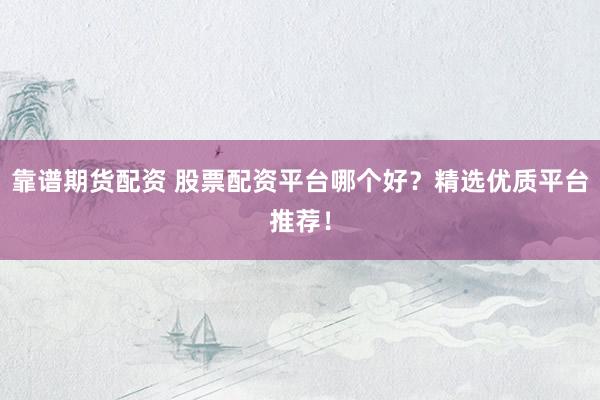 靠谱期货配资 股票配资平台哪个好？精选优质平台推荐！