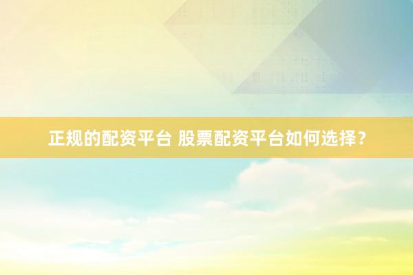 正规的配资平台 股票配资平台如何选择？