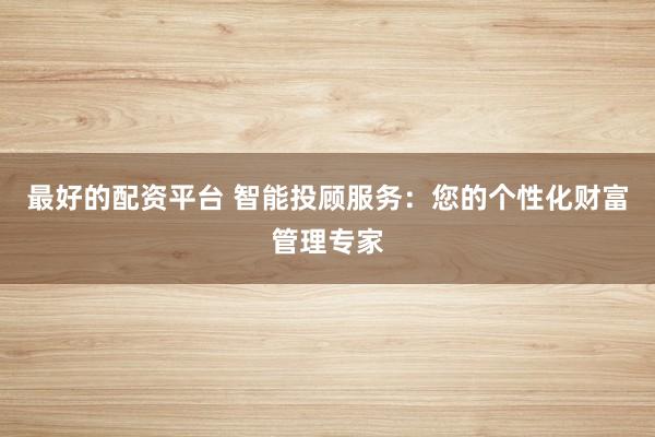 最好的配资平台 智能投顾服务：您的个性化财富管理专家