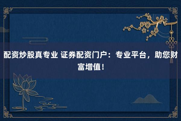 配资炒股真专业 证券配资门户：专业平台，助您财富增值！