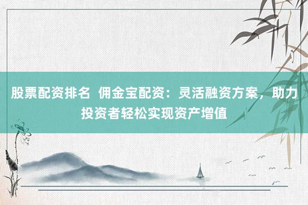 股票配资排名  佣金宝配资：灵活融资方案，助力投资者轻松实现资产增值