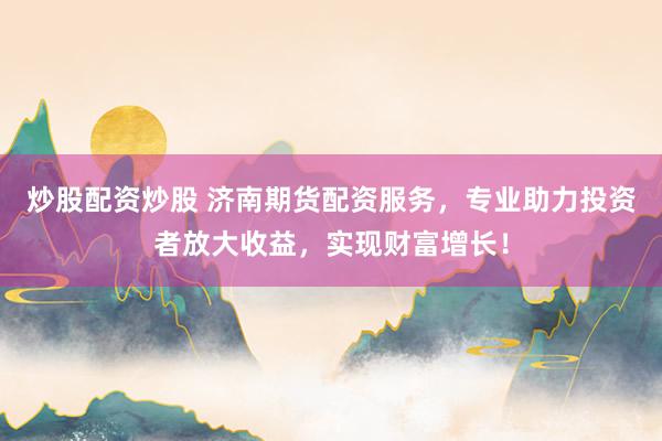 炒股配资炒股 济南期货配资服务，专业助力投资者放大收益，实现财富增长！