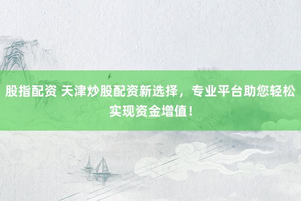 股指配资 天津炒股配资新选择，专业平台助您轻松实现资金增值！