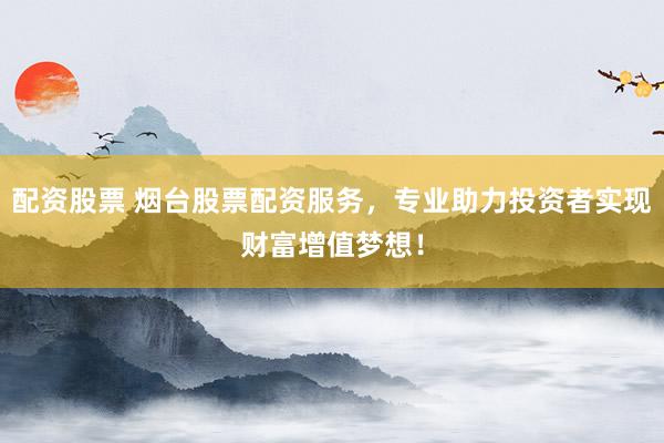 配资股票 烟台股票配资服务，专业助力投资者实现财富增值梦想！