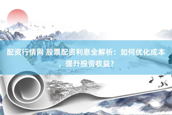 配资行情网 股票配资利息全解析：如何优化成本，提升投资收益？