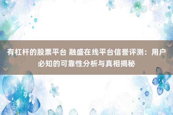 有杠杆的股票平台 融盛在线平台信誉评测：用户必知的可靠性分析与真相揭秘