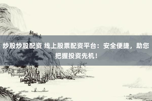 炒股炒股配资 线上股票配资平台：安全便捷，助您把握投资先机！