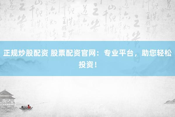 正规炒股配资 股票配资官网：专业平台，助您轻松投资！