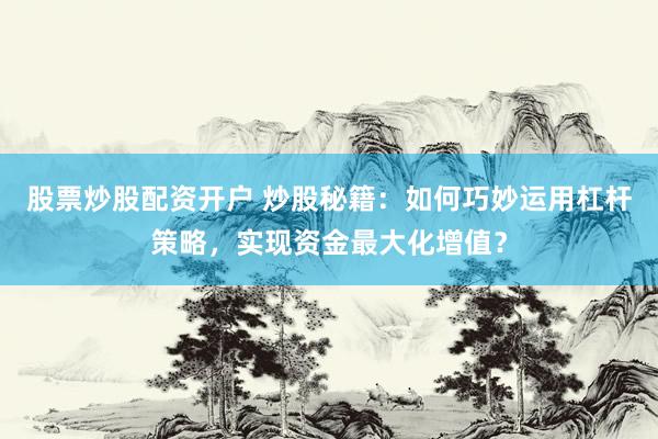 股票炒股配资开户 炒股秘籍：如何巧妙运用杠杆策略，实现资金最大化增值？