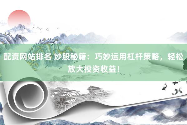 配资网站排名 炒股秘籍：巧妙运用杠杆策略，轻松放大投资收益！