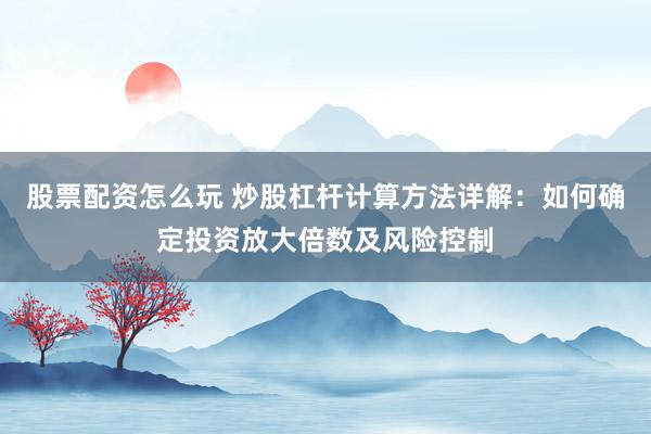股票配资怎么玩 炒股杠杆计算方法详解：如何确定投资放大倍数及风险控制