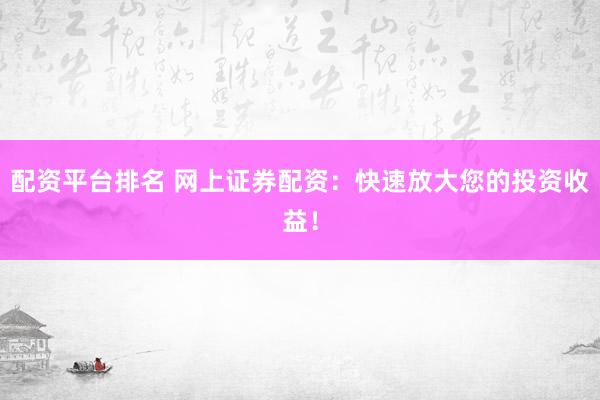 配资平台排名 网上证券配资：快速放大您的投资收益！