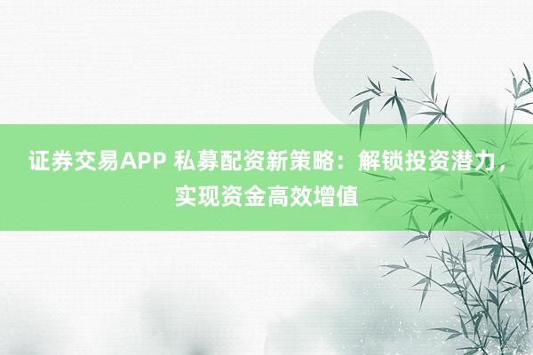 证券交易APP 私募配资新策略：解锁投资潜力，实现资金高效增值