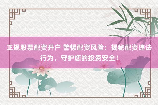 正规股票配资开户 警惕配资风险：揭秘配资违法行为，守护您的投资安全！