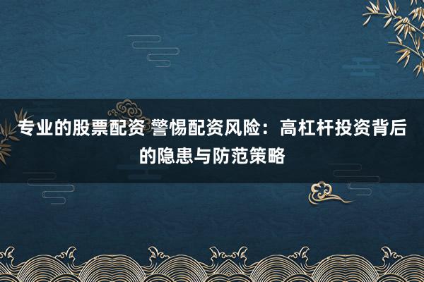 专业的股票配资 警惕配资风险：高杠杆投资背后的隐患与防范策略