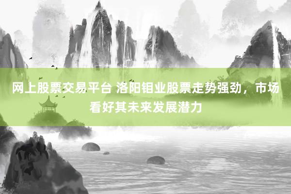 网上股票交易平台 洛阳钼业股票走势强劲，市场看好其未来发展潜力