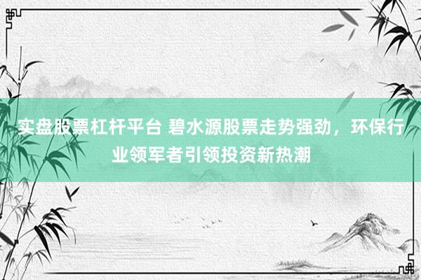 实盘股票杠杆平台 碧水源股票走势强劲，环保行业领军者引领投资新热潮