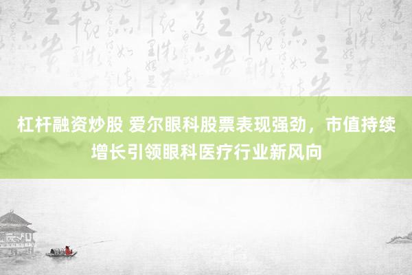 杠杆融资炒股 爱尔眼科股票表现强劲，市值持续增长引领眼科医疗行业新风向