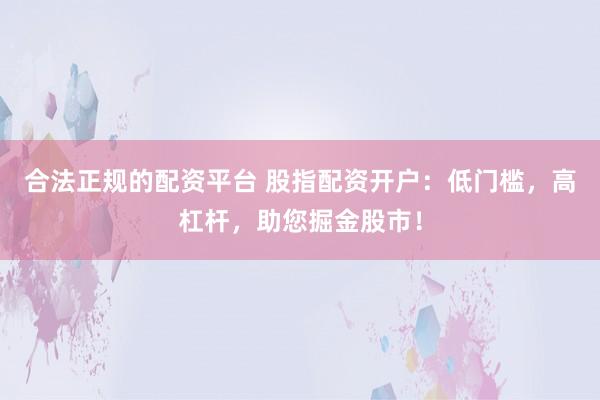 合法正规的配资平台 股指配资开户：低门槛，高杠杆，助您掘金股市！