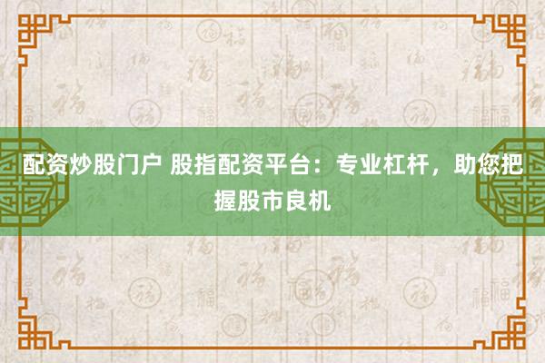 配资炒股门户 股指配资平台：专业杠杆，助您把握股市良机