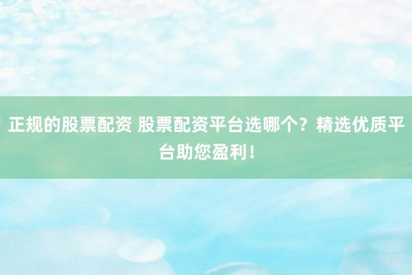 正规的股票配资 股票配资平台选哪个？精选优质平台助您盈利！