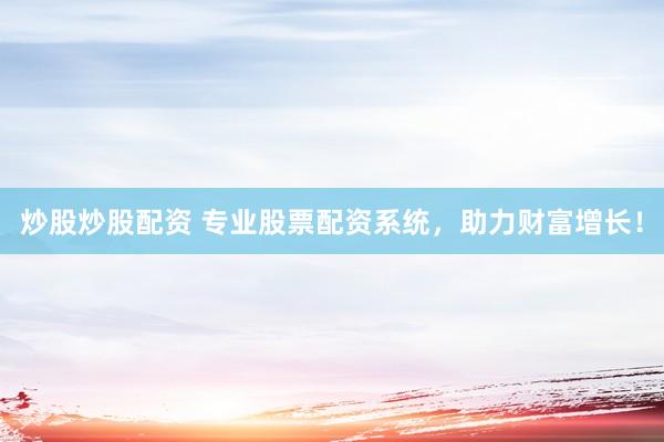 炒股炒股配资 专业股票配资系统，助力财富增长！