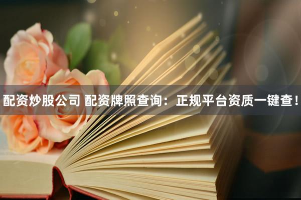 配资炒股公司 配资牌照查询：正规平台资质一键查！