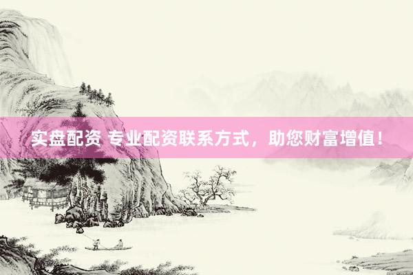 实盘配资 专业配资联系方式，助您财富增值！